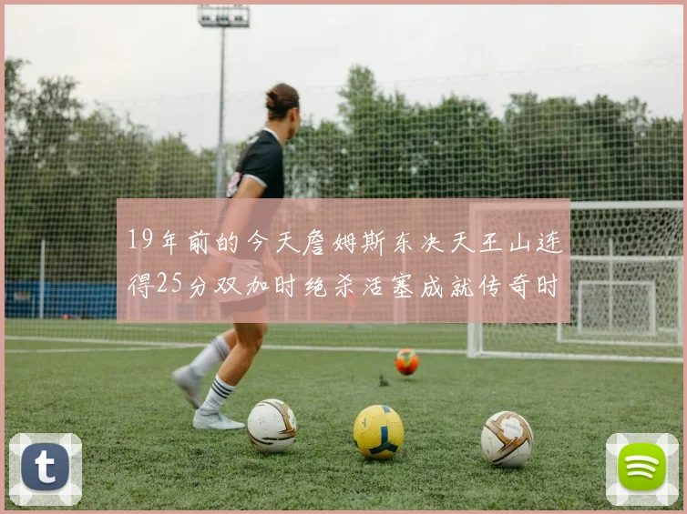 19年前的今天詹姆斯东决天王山连得25分双加时绝杀活塞成就传奇时刻