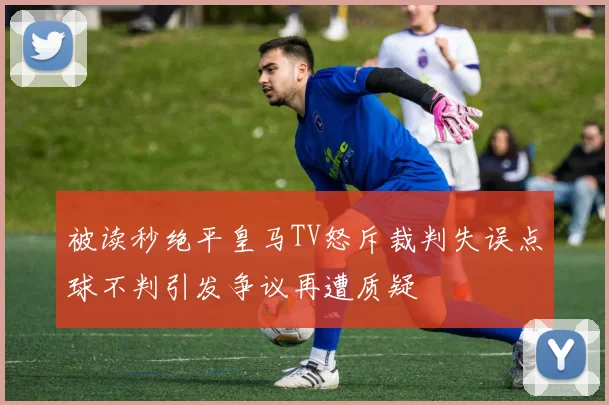 被读秒绝平皇马TV怒斥裁判失误点球不判引发争议再遭质疑