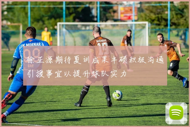 徐正源期待夏训成果丰硕积极沟通引援事宜以提升球队实力