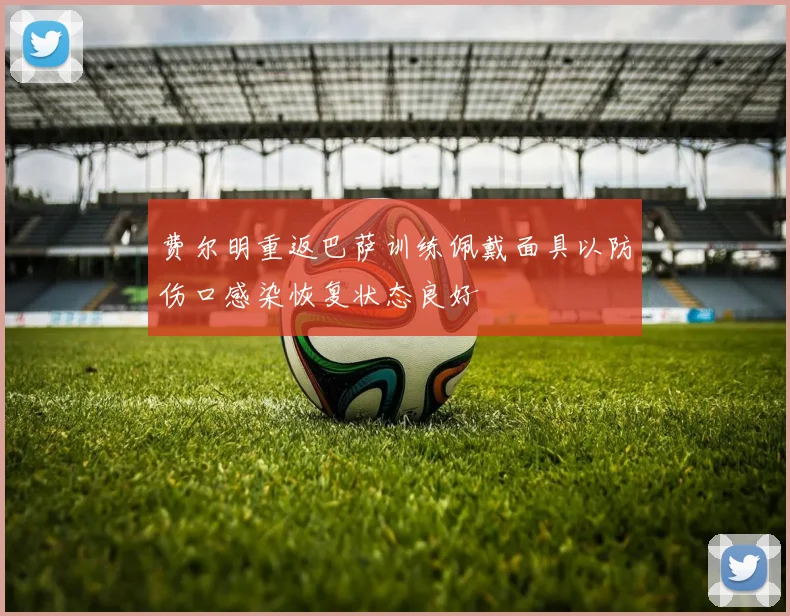 费尔明重返巴萨训练佩戴面具以防伤口感染恢复状态良好