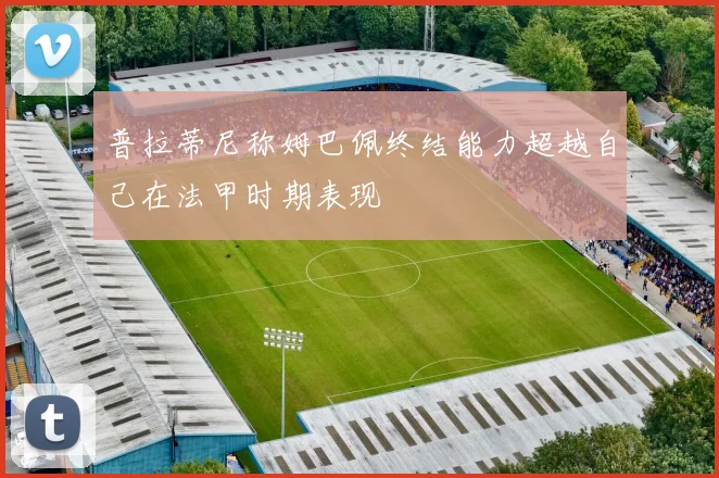 普拉蒂尼称姆巴佩终结能力超越自己在法甲时期表现
