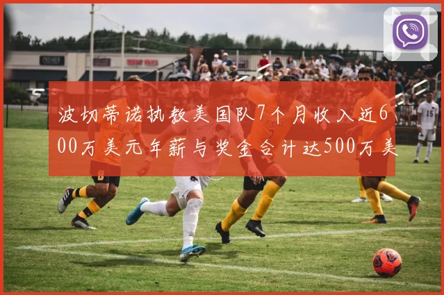 波切蒂诺执教美国队7个月收入近600万美元年薪与奖金合计达500万美元