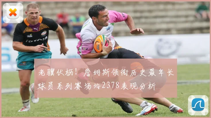 老骥伏枥！詹姆斯领衔历史最年长球员系列赛场均2378表现分析
