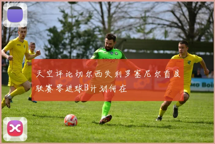 天空评论切尔西失利罗塞尼尔首度联赛零进球B计划何在