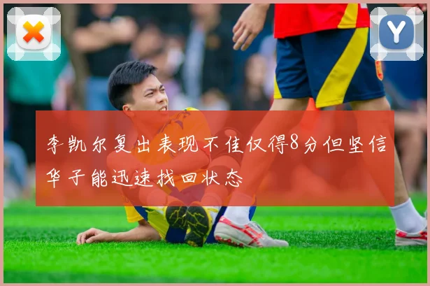 李凯尔复出表现不佳仅得8分但坚信华子能迅速找回状态