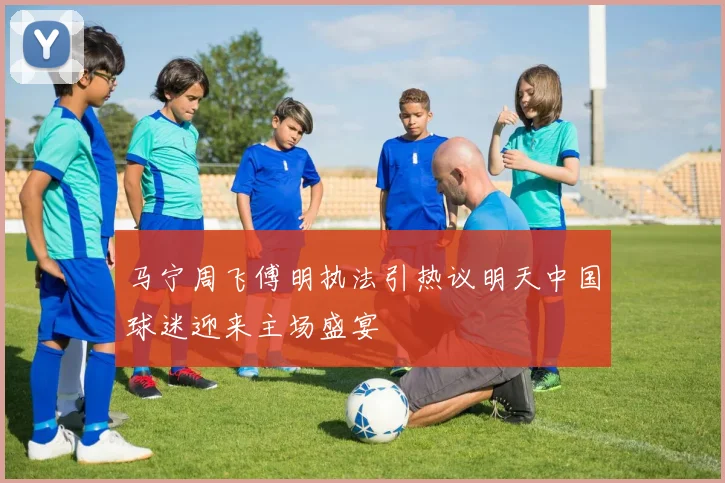 马宁周飞傅明执法引热议明天中国球迷迎来主场盛宴