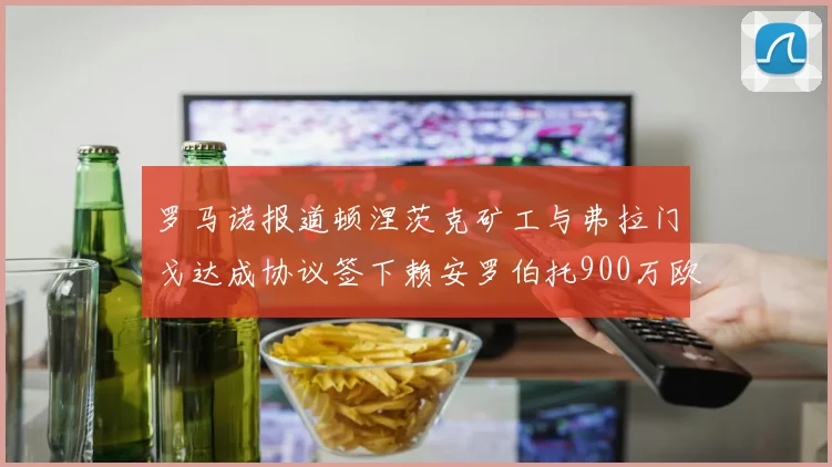 罗马诺报道顿涅茨克矿工与弗拉门戈达成协议签下赖安罗伯托900万欧元