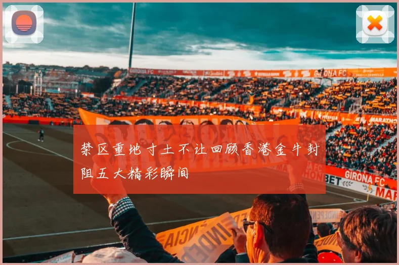 禁区重地寸土不让回顾香港金牛封阻五大精彩瞬间