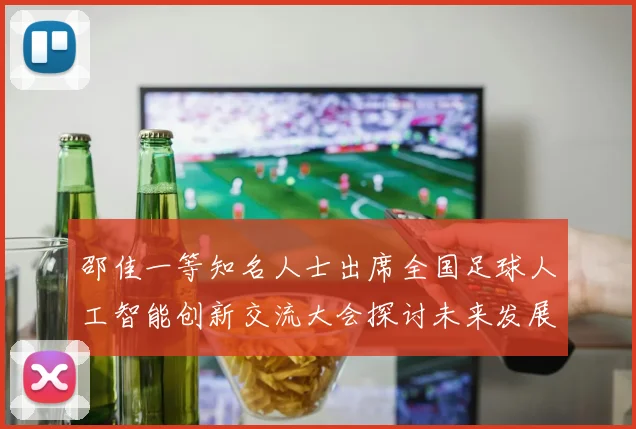 邵佳一等知名人士出席全国足球人工智能创新交流大会探讨未来发展方向