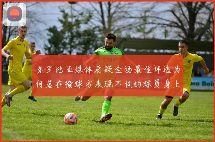 克罗地亚媒体质疑全场最佳评选为何落在输球方表现不佳的球员身上