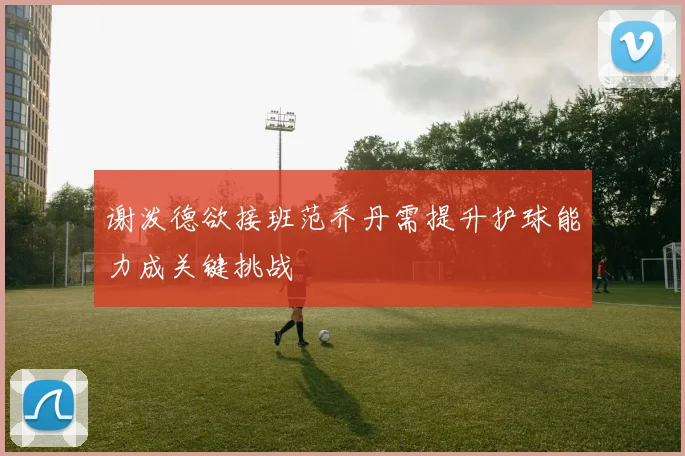 谢泼德欲接班范乔丹需提升护球能力成关键挑战