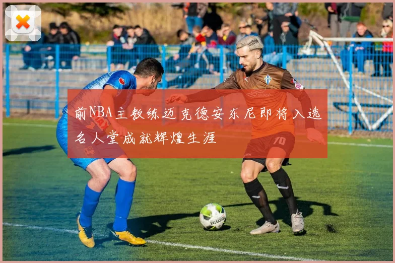 前NBA主教练迈克德安东尼即将入选名人堂成就辉煌生涯