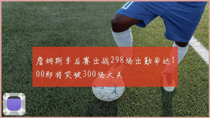 詹姆斯季后赛出战298场出勤率达100即将突破300场大关