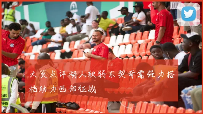 大莫点评湖人软弱东契奇需强力搭档助力西部征战