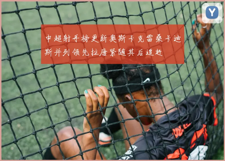 中超射手榜更新奥斯卡克雷桑卡迪斯并列领先拉唐紧随其后追赶