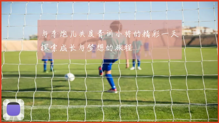 与李炮儿共度青训小将的精彩一天探索成长与梦想的旅程