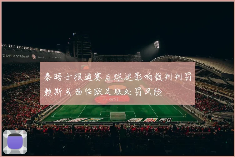 泰晤士报道赛后球迷影响裁判判罚赖斯或面临欧足联处罚风险