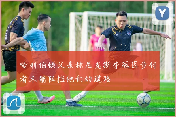 哈利伯顿父亲称尼克斯夺冠因步行者未能阻挡他们的道路