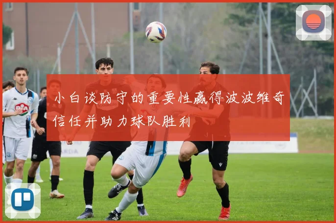 小白谈防守的重要性赢得波波维奇信任并助力球队胜利