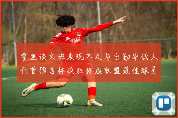 霍里谈文班表现不足与出勤率低人们曾预言林疯狂将成联盟最佳球员