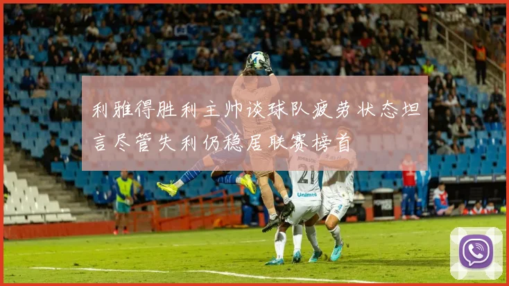 利雅得胜利主帅谈球队疲劳状态坦言尽管失利仍稳居联赛榜首