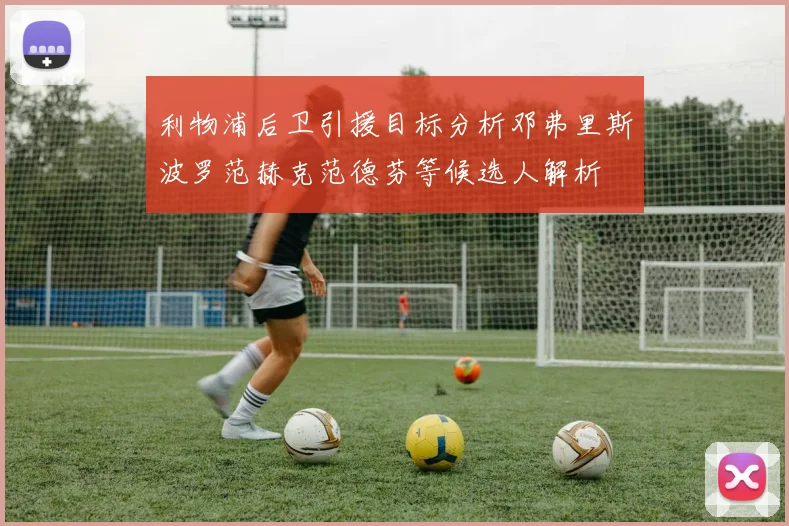 利物浦后卫引援目标分析邓弗里斯波罗范赫克范德芬等候选人解析