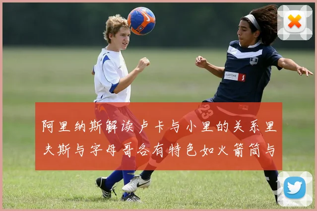 阿里纳斯解读卢卡与小里的关系里夫斯与字母哥各有特色如火箭筒与手枪