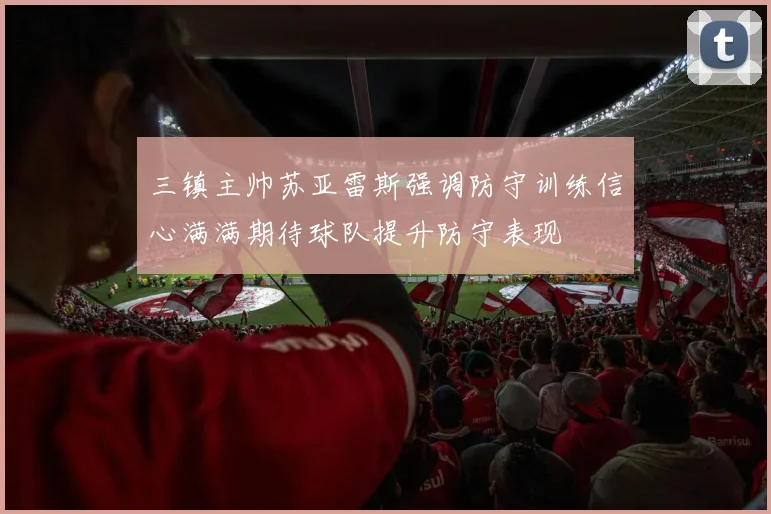 三镇主帅苏亚雷斯强调防守训练信心满满期待球队提升防守表现