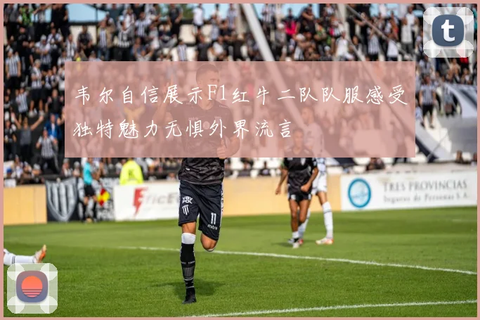 韦尔自信展示F1红牛二队队服感受独特魅力无惧外界流言