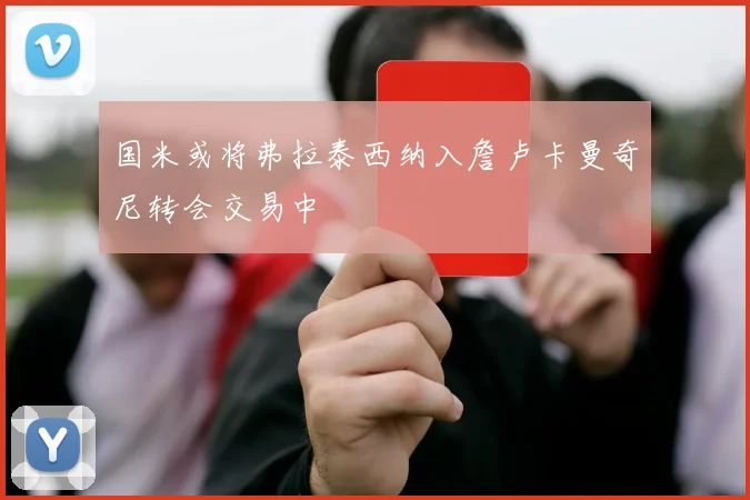 国米或将弗拉泰西纳入詹卢卡曼奇尼转会交易中