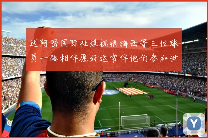 迈阿密国际社媒祝福梅西等三位球员一路相伴愿好运常伴他们参加世界杯