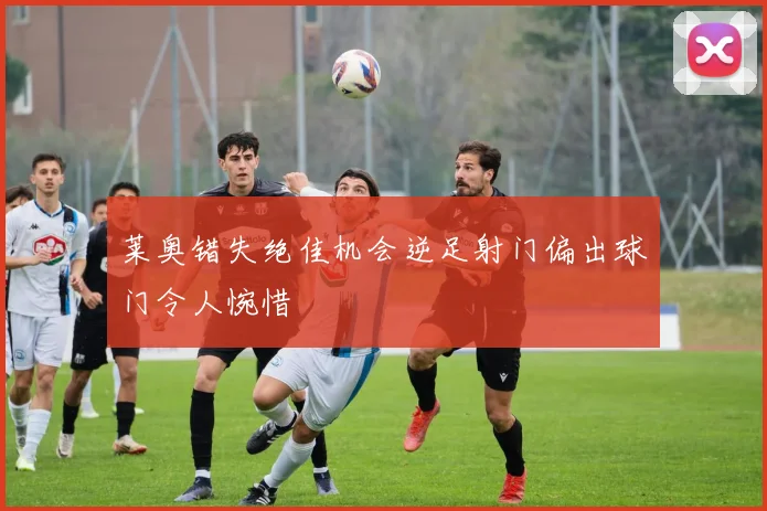 莱奥错失绝佳机会逆足射门偏出球门令人惋惜