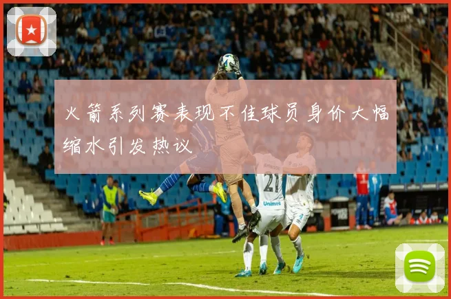 火箭系列赛表现不佳球员身价大幅缩水引发热议