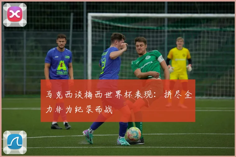 马克西谈梅西世界杯表现：拼尽全力非为纪录而战