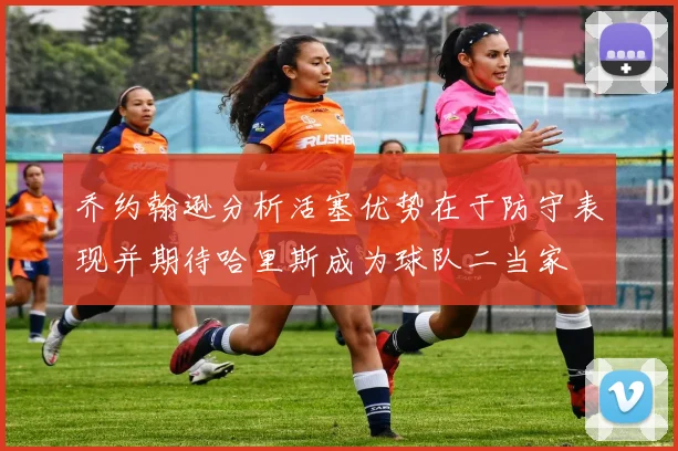 乔约翰逊分析活塞优势在于防守表现并期待哈里斯成为球队二当家