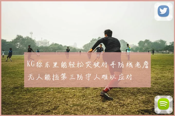 KG称东里能轻松突破对手防线老詹无人能挡第三防守人难以应对